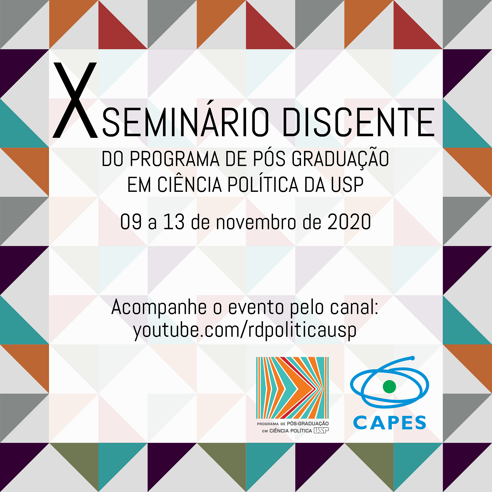 The image is formed by the logotype ofthe event, comprised of a series of triangles in a pastel color scheme, and a blank rectangle in the center, with information concerning the event. The information is: the event title, the week it will be held in - 09-13th november, 2020-, a text in portuguese that translates to "Follow the event in the channel: youtube.com/rdpoliticausp", and the logotype of the funding bodies: CAPES and the Political Science Department of the University of São Paulo